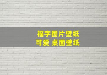 福字图片壁纸可爱 桌面壁纸